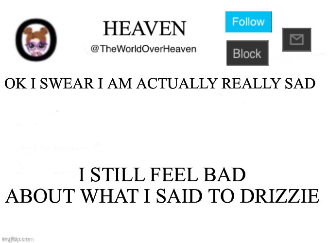 Darkness has overcome | OK I SWEAR I AM ACTUALLY REALLY SAD; I STILL FEEL BAD ABOUT WHAT I SAID TO DRIZZIE | image tagged in heaven template | made w/ Imgflip meme maker