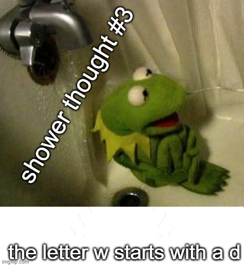 shower thought #3; the letter w starts with a d | image tagged in kermit on shower,white blank template | made w/ Imgflip meme maker