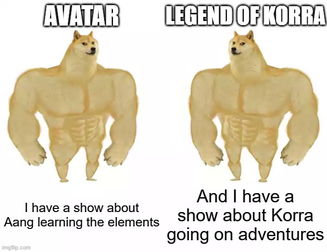 Honestly, both are good | AVATAR; LEGEND OF KORRA; I have a show about Aang learning the elements; And I have a show about Korra going on adventures | image tagged in buff doge vs buff doge,avatar the last airbender,the legend of korra,memes,unnecessary tags | made w/ Imgflip meme maker