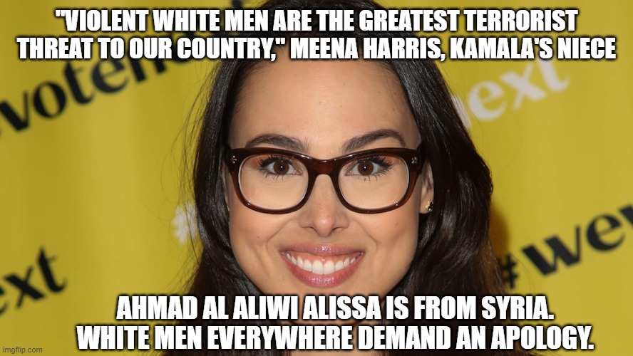 Colorado shooter is a "white man" | "VIOLENT WHITE MEN ARE THE GREATEST TERRORIST THREAT TO OUR COUNTRY," MEENA HARRIS, KAMALA'S NIECE; AHMAD AL ALIWI ALISSA IS FROM SYRIA.

WHITE MEN EVERYWHERE DEMAND AN APOLOGY. | image tagged in kamala harris,racism,rush to judgement,politics,democrats | made w/ Imgflip meme maker