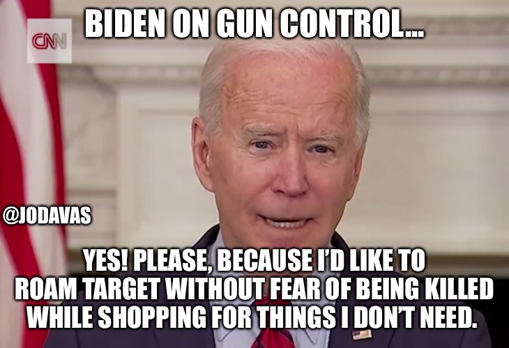 Biden on Gun Control | BIDEN ON GUN CONTROL... @JODAVAS; YES! PLEASE, BECAUSE I’D LIKE TO ROAM TARGET WITHOUT FEAR OF BEING KILLED WHILE SHOPPING FOR THINGS I DON’T NEED. | image tagged in biden on gun control | made w/ Imgflip meme maker