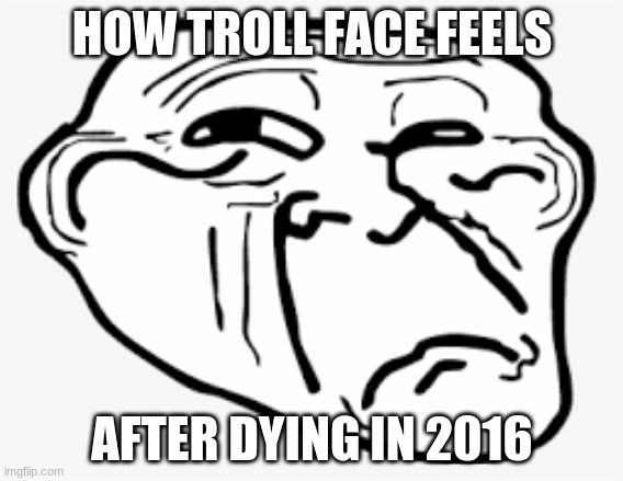 sad troll | HOW TROLL FACE FEELS; AFTER DYING IN 2016 | image tagged in sad troll | made w/ Imgflip meme maker