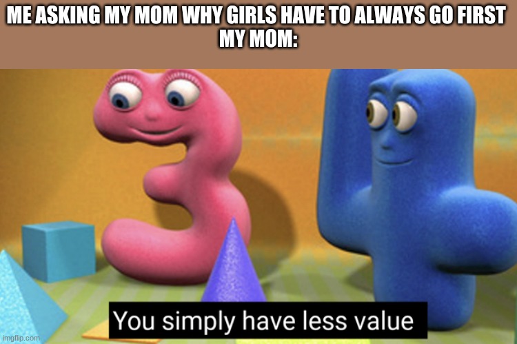 50k LESSSSSSSSSSSSSSS GOOOOOOOOOOOOOOOO | ME ASKING MY MOM WHY GIRLS HAVE TO ALWAYS GO FIRST 
MY MOM: | image tagged in you simply have less value,funny,meme,xd | made w/ Imgflip meme maker