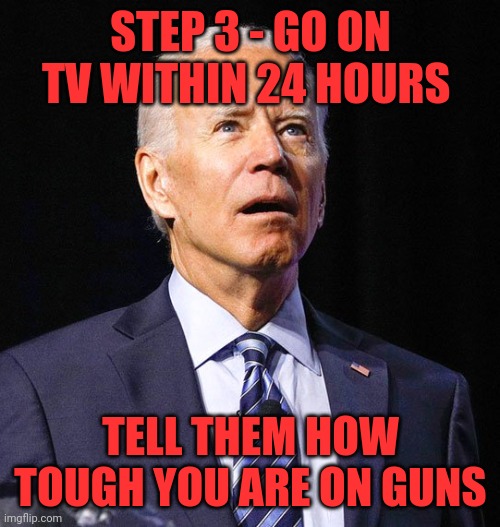 Joe Biden | STEP 3 - GO ON TV WITHIN 24 HOURS TELL THEM HOW TOUGH YOU ARE ON GUNS | image tagged in joe biden | made w/ Imgflip meme maker