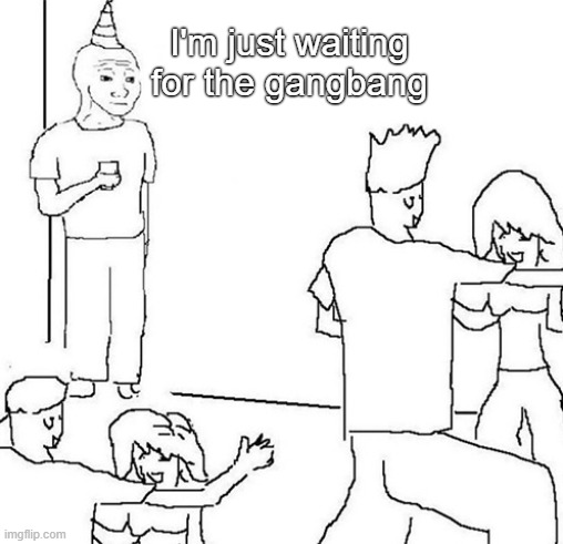 . | I'm just waiting for the gangbang | made w/ Imgflip meme maker