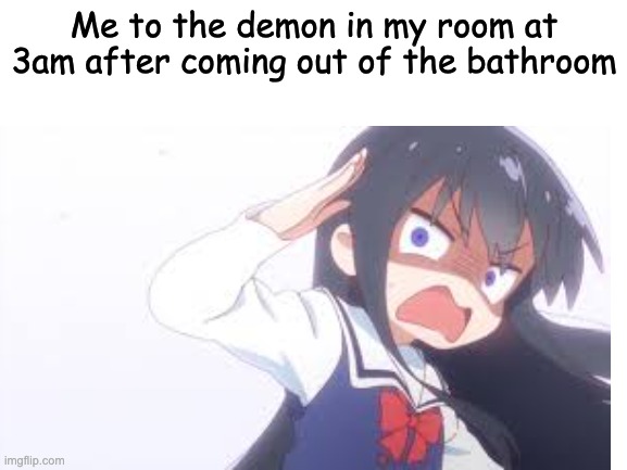 AAAAAAAAAAAAAAA | Me to the demon in my room at 3am after coming out of the bathroom | image tagged in demon,anime meme,anime girl,cute | made w/ Imgflip meme maker