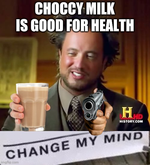IS GOOD FOR HEALTH; CHOCCY MILK | image tagged in memes,ancient aliens,change my mind | made w/ Imgflip meme maker