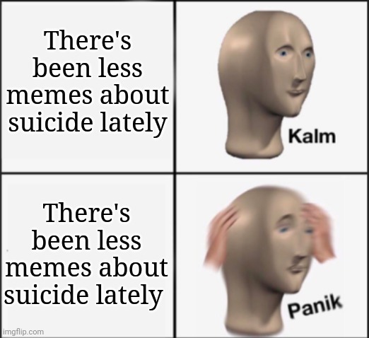 kalm panik | There's been less memes about suicide lately; There's been less memes about suicide lately | image tagged in kalm panik | made w/ Imgflip meme maker