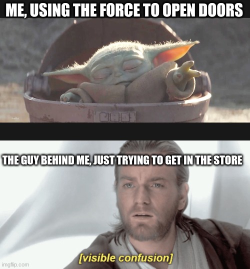 automatic doors are the best lol | ME, USING THE FORCE TO OPEN DOORS; THE GUY BEHIND ME, JUST TRYING TO GET IN THE STORE | image tagged in baby yoda the force,obi-wan visible confusion,star wars | made w/ Imgflip meme maker