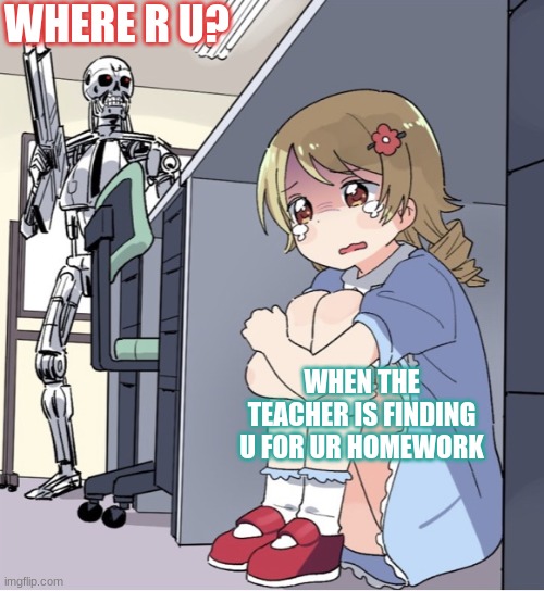 teehee | WHERE R U? WHEN THE TEACHER IS FINDING U FOR UR HOMEWORK | image tagged in anime girl hiding from terminator | made w/ Imgflip meme maker