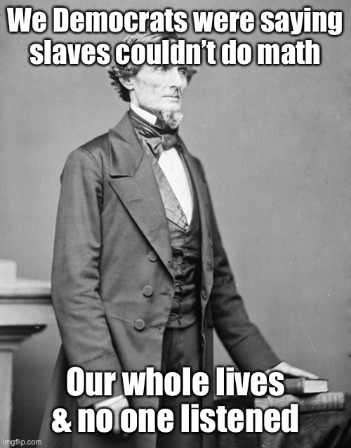 jefferson davis confederate | We Democrats were saying slaves couldn’t do math Our whole lives & no one listened | image tagged in jefferson davis confederate | made w/ Imgflip meme maker