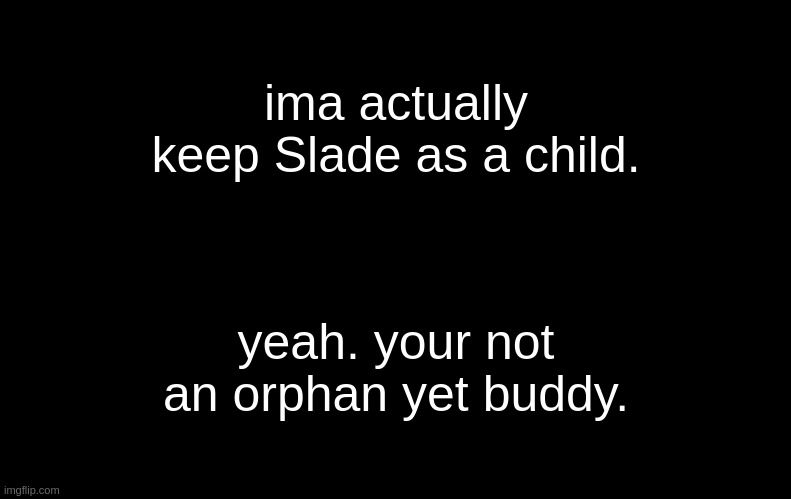 alright- nowwww case closed. | ima actually keep Slade as a child. yeah. your not an orphan yet buddy. | image tagged in black | made w/ Imgflip meme maker