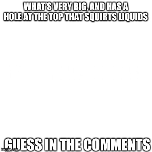 Hint: it’s not innapropiate | WHAT’S VERY BIG, AND HAS A HOLE AT THE TOP THAT SQUIRTS LIQUIDS; IT’S A WHALE, DUMBASS; GUESS IN THE COMMENTS | image tagged in memes,blank transparent square,disney killed star wars,star wars kills disney | made w/ Imgflip meme maker