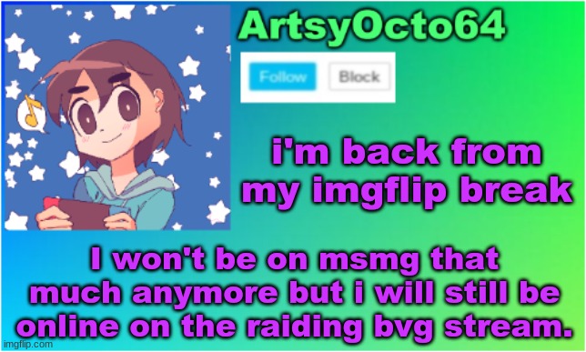 hi everyone | i'm back from my imgflip break; I won't be on msmg that much anymore but i will still be online on the raiding bvg stream. | image tagged in artsyocto's 2nd announcement template | made w/ Imgflip meme maker