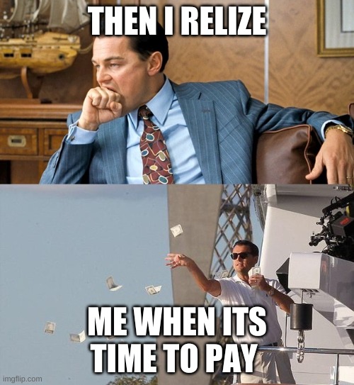 leonardo di caprio spending money | THEN I RELIZE; ME WHEN ITS TIME TO PAY | image tagged in leonardo di caprio spending money | made w/ Imgflip meme maker