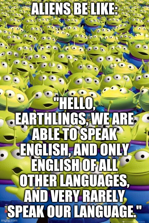 E | ALIENS BE LIKE:; "HELLO, EARTHLINGS, WE ARE ABLE TO SPEAK ENGLISH, AND ONLY ENGLISH OF ALL OTHER LANGUAGES, AND VERY RARELY SPEAK OUR LANGUAGE." | image tagged in toy story aliens | made w/ Imgflip meme maker