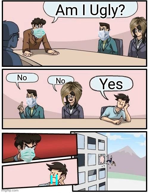 Boardroom Meeting Suggestion Meme | Am I Ugly? No; Yes; No | image tagged in memes,boardroom meeting suggestion | made w/ Imgflip meme maker
