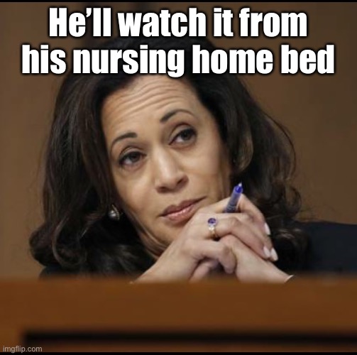 Kamala Harris  | He’ll watch it from his nursing home bed | image tagged in kamala harris | made w/ Imgflip meme maker