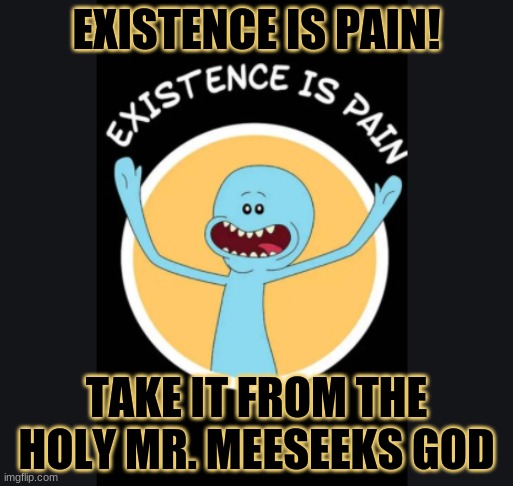 EXISTENCE IS PAIN! | EXISTENCE IS PAIN! TAKE IT FROM THE HOLY MR. MEESEEKS GOD | image tagged in memes | made w/ Imgflip meme maker
