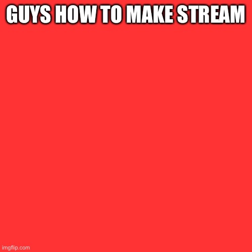 Blank Transparent Square | GUYS HOW TO MAKE STREAM | image tagged in memes,blank transparent square | made w/ Imgflip meme maker