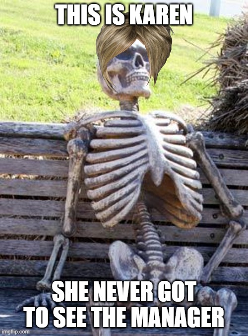 Waiting Skeleton | THIS IS KAREN; SHE NEVER GOT TO SEE THE MANAGER | image tagged in memes,waiting skeleton | made w/ Imgflip meme maker