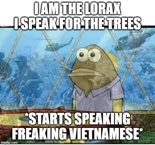 I am the lorax | I AM THE LORAX I SPEAK FOR THE TREES; *STARTS SPEAKING FREAKING VIETNAMESE* | image tagged in spongebob fish vietnam flashback,vietnam,good morning vietnam | made w/ Imgflip meme maker