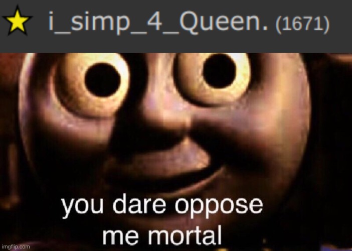 YOU DARE?!?! | image tagged in you dare oppose me mortal | made w/ Imgflip meme maker