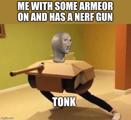 Tonk | ME WITH SOME ARMEOR ON AND HAS A NERF GUN | image tagged in tonk | made w/ Imgflip meme maker
