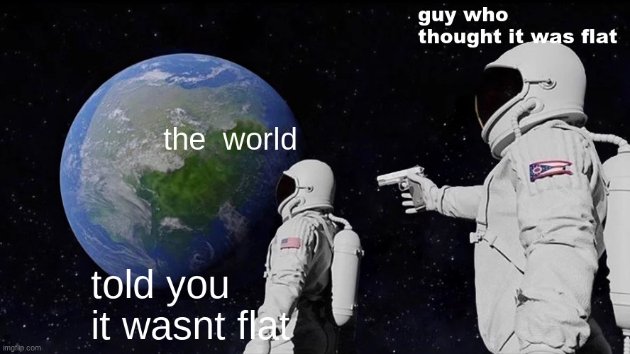 screw science! XD | guy who thought it was flat; the  world; told you it wasnt flat | image tagged in memes,always has been | made w/ Imgflip meme maker