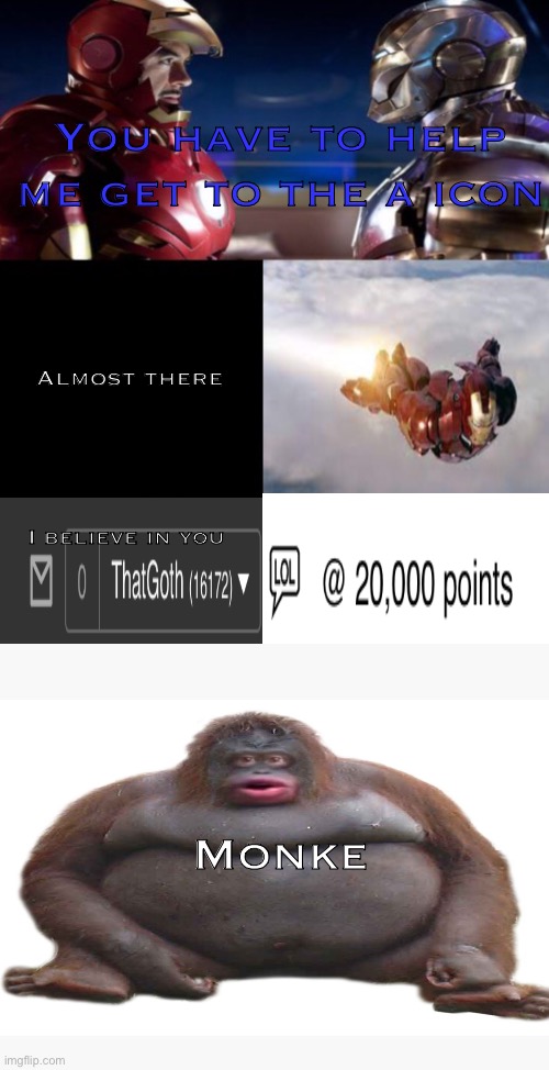 This is my version of the Iron Man movie ad | You have to help me get to the a icon; Almost there; I believe in you; Monke | image tagged in le monke,iron man,icon,funny,unexpected,never gonna give you up | made w/ Imgflip meme maker