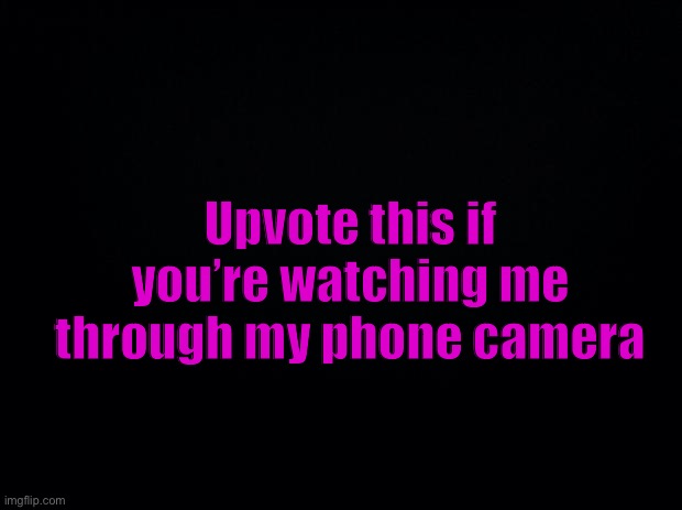 Black background | Upvote this if you’re watching me through my phone camera | image tagged in black background | made w/ Imgflip meme maker