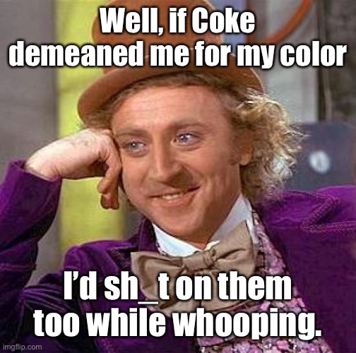 Creepy Condescending Wonka Meme | Well, if Coke demeaned me for my color I’d sh_t on them too while whooping. | image tagged in memes,creepy condescending wonka | made w/ Imgflip meme maker