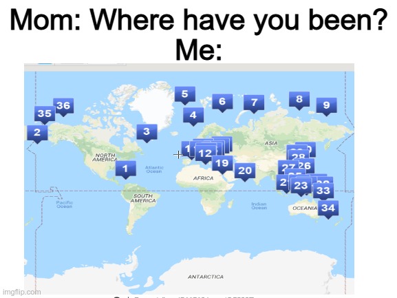 I've been to every sea in 4 minutes | Mom: Where have you been?
Me: | image tagged in world | made w/ Imgflip meme maker