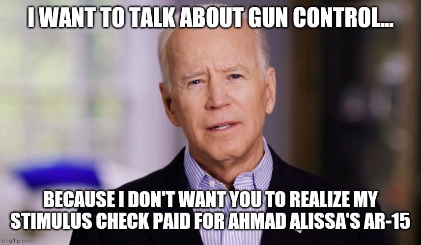 Never let a tragedy go by without banning something ehh Democrats? Too bad you funded it. What else are you funding? |  I WANT TO TALK ABOUT GUN CONTROL... BECAUSE I DON'T WANT YOU TO REALIZE MY STIMULUS CHECK PAID FOR AHMAD ALISSA'S AR-15 | image tagged in joe biden,truth,incontinence,democrats | made w/ Imgflip meme maker