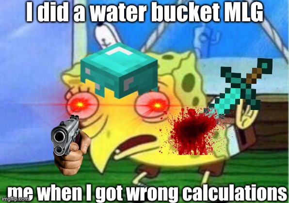 Water bucket SpongeBob | I did a water bucket MLG; me when I got wrong calculations | image tagged in memes,mocking spongebob | made w/ Imgflip meme maker