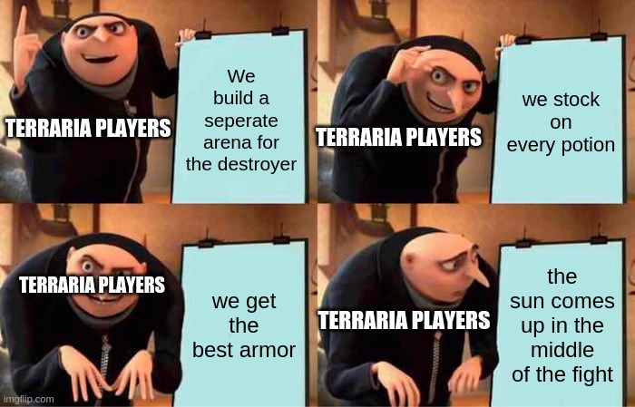 Comment if this has happened to you before | We build a seperate arena for the destroyer; we stock on every potion; TERRARIA PLAYERS; TERRARIA PLAYERS; we get the best armor; the sun comes up in the middle of the fight; TERRARIA PLAYERS; TERRARIA PLAYERS | image tagged in memes,gru's plan,terraria | made w/ Imgflip meme maker