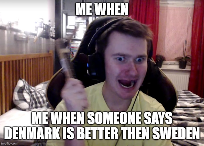Make this meme great | ME WHEN; ME WHEN SOMEONE SAYS DENMARK IS BETTER THEN SWEDEN | image tagged in funny,denmark,swedish | made w/ Imgflip meme maker