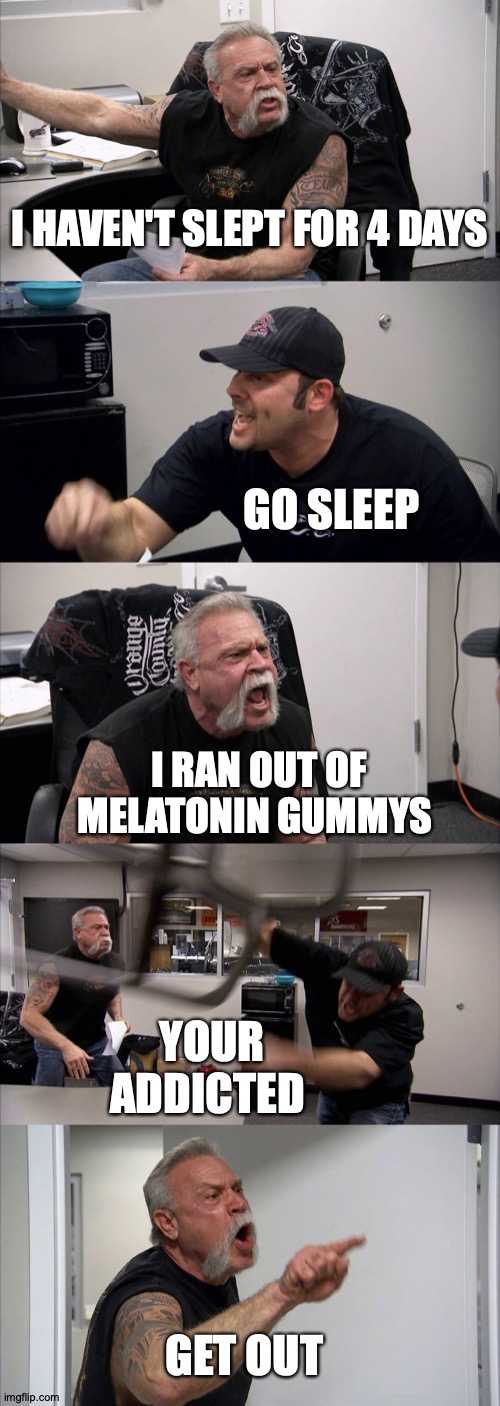 SLEEP | I HAVEN'T SLEPT FOR 4 DAYS; GO SLEEP; I RAN OUT OF MELATONIN GUMMYS; YOUR ADDICTED; GET OUT | image tagged in memes | made w/ Imgflip meme maker