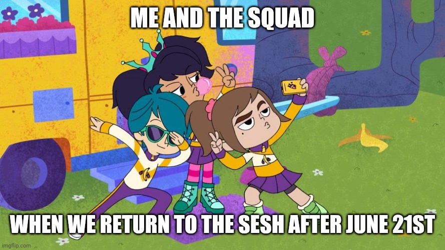 Zoe and friends | ME AND THE SQUAD; WHEN WE RETURN TO THE SESH AFTER JUNE 21ST | image tagged in zoe and friends,memes | made w/ Imgflip meme maker
