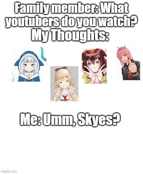 Yes ik they are vtubers but as I said before I can't tell my family I watch vtubers | Family member: What youtubers do you watch? My Thoughts:; Me: Umm, Skyes? | image tagged in blank white template,anime | made w/ Imgflip meme maker