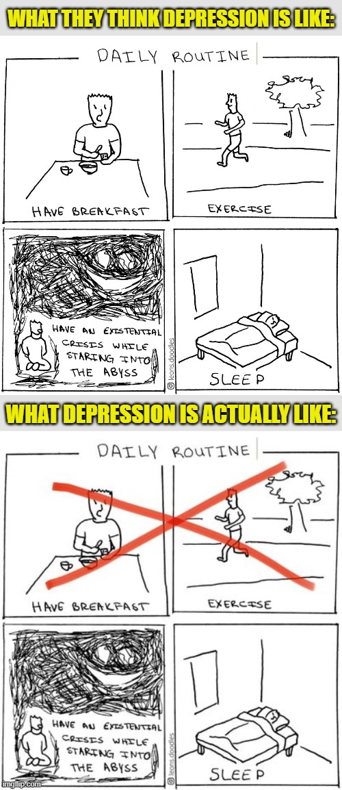 [might even lop off the 4th panel!] | WHAT THEY THINK DEPRESSION IS LIKE:; WHAT DEPRESSION IS ACTUALLY LIKE: | image tagged in depression daily routine,depression daily routine accurate,depression,mental health,exercise,sleep | made w/ Imgflip meme maker