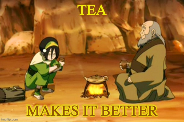 Let's all take a tea break | TEA; MAKES IT BETTER | image tagged in toph and iroh,tea,avatar,civilization | made w/ Imgflip meme maker