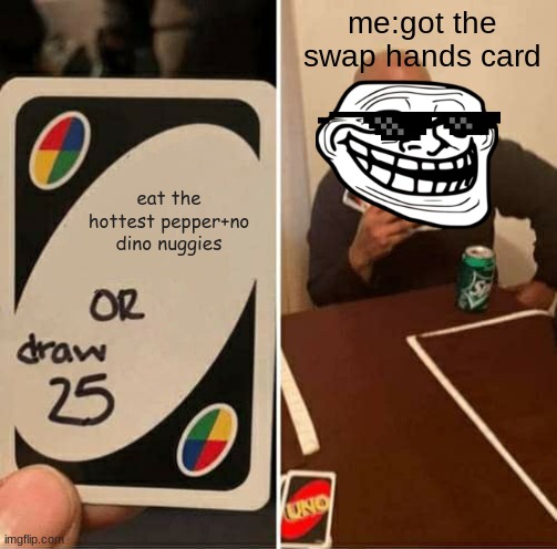 UNO Draw 25 Cards Meme | me:got the swap hands card; eat the hottest pepper+no dino nuggies | image tagged in memes,uno draw 25 cards | made w/ Imgflip meme maker