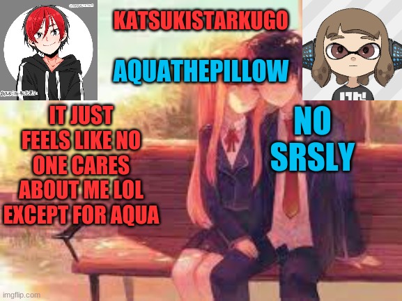 KatsukiStarkugoXAquathepillow | IT JUST FEELS LIKE NO ONE CARES ABOUT ME LOL
EXCEPT FOR AQUA; NO
SRSLY | image tagged in katsukistarkugoxaquathepillow | made w/ Imgflip meme maker