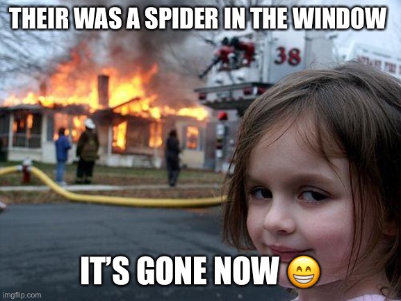 Spider in the window | THEIR WAS A SPIDER IN THE WINDOW; IT’S GONE NOW 😁 | image tagged in memes,disaster girl | made w/ Imgflip meme maker