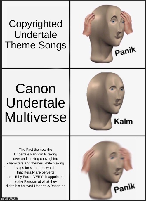 Panik Kalm Panik Meme | Copyrighted Undertale Theme Songs; Canon Undertale Multiverse; The Fact the now the Undertale Fandom Is taking over and making copyrighted characters and themes while making ships for sinners to watch that literally are perverts and Toby Fox is VERY disappointed at the Fandom at what they did to his beloved Undertale/Deltarune | image tagged in memes,panik kalm panik | made w/ Imgflip meme maker