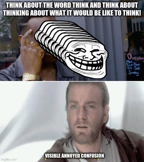 just THINK about it L o L | THINK ABOUT THE WORD THINK AND THINK ABOUT THINKING ABOUT WHAT IT WOULD BE LIKE TO THINK! VISIBLE ANNOYED CONFUSION | image tagged in memes,roll safe think about it,visible confusion,funny,troll face | made w/ Imgflip meme maker