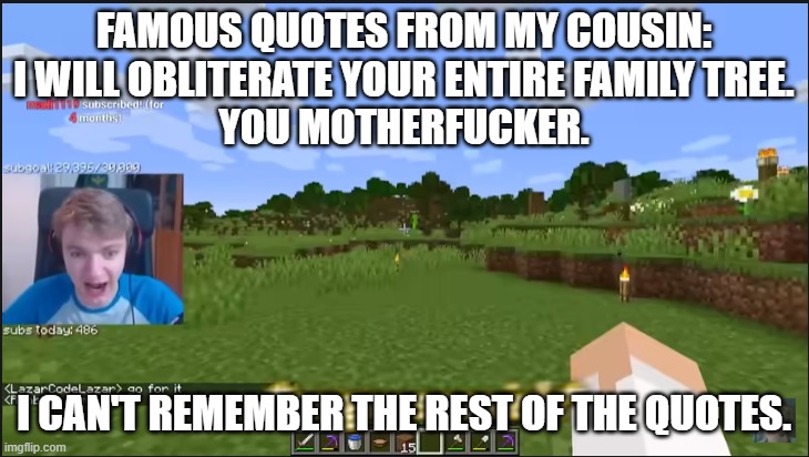 so yeah | FAMOUS QUOTES FROM MY COUSIN:
I WILL OBLITERATE YOUR ENTIRE FAMILY TREE.

YOU MOTHERFUCKER. I CAN'T REMEMBER THE REST OF THE QUOTES. | image tagged in angry spanish | made w/ Imgflip meme maker