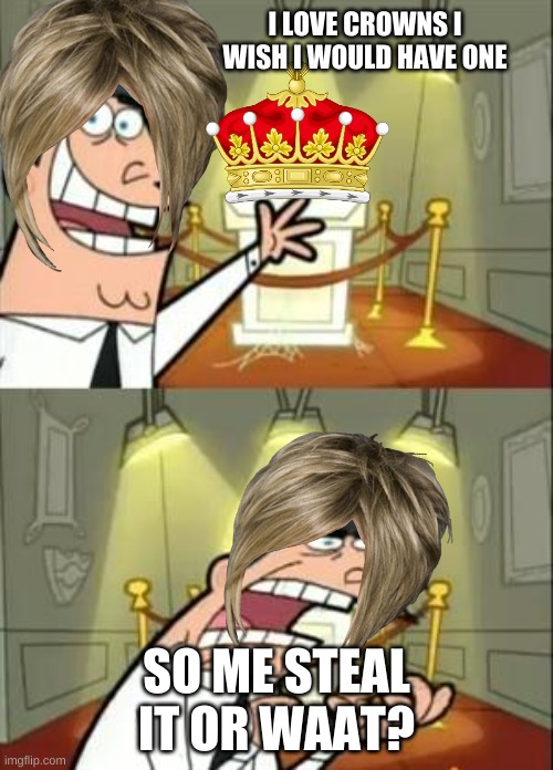 ME STEAL CROWN | I LOVE CROWNS I WISH I WOULD HAVE ONE; SO ME STEAL IT OR WAAT? | image tagged in memes,this is where i'd put my trophy if i had one | made w/ Imgflip meme maker