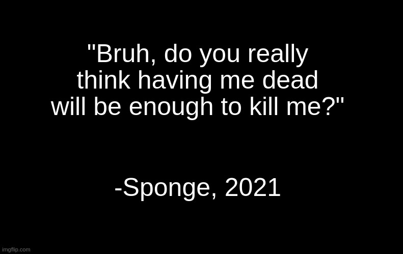 ... | "Bruh, do you really think having me dead will be enough to kill me?"; -Sponge, 2021 | image tagged in black | made w/ Imgflip meme maker